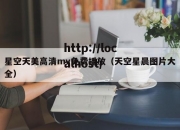 星空天美高清mv免费播放（天空星晨图片大全）